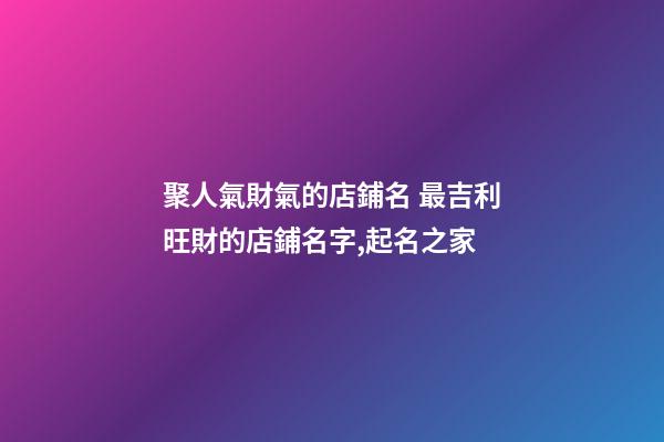 聚人氣財氣的店鋪名 最吉利旺財的店鋪名字,起名之家-第1張-店鋪起名-玄機派
